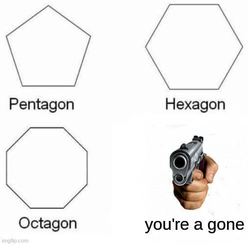 bye bye | you're a gone | image tagged in memes,pentagon hexagon octagon | made w/ Imgflip meme maker