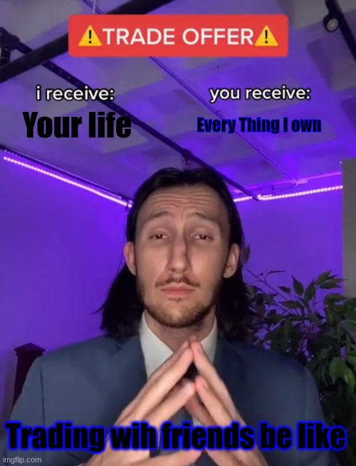 Trade Offer | Your life; Every Thing I own; Trading wih friends be like | image tagged in trade offer | made w/ Imgflip meme maker