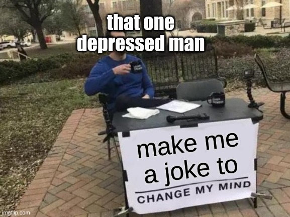 that one depressed man | that one depressed man; make me a joke to | image tagged in memes,change my mind | made w/ Imgflip meme maker