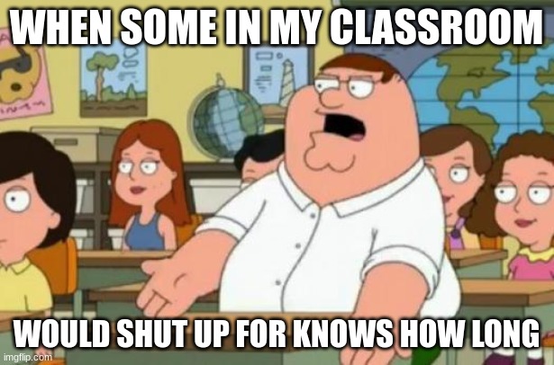 When... | WHEN SOME IN MY CLASSROOM; WOULD SHUT UP FOR KNOWS HOW LONG | image tagged in peter griffin stupid | made w/ Imgflip meme maker