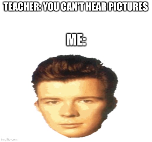 never gonna give imgflip up | TEACHER: YOU CAN'T HEAR PICTURES; ME: | image tagged in blank white template | made w/ Imgflip meme maker