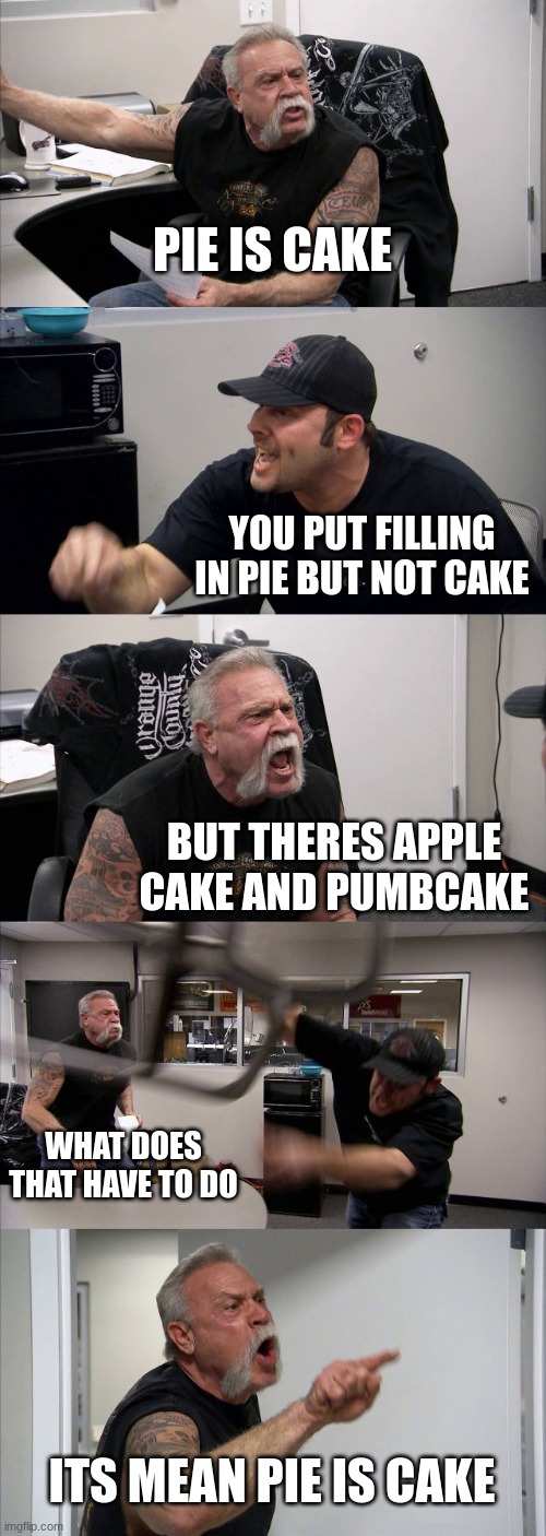 American Chopper Argument | PIE IS CAKE; YOU PUT FILLING IN PIE BUT NOT CAKE; BUT THERES APPLE CAKE AND PUMBCAKE; WHAT DOES THAT HAVE TO DO; ITS MEAN PIE IS CAKE | image tagged in memes,american chopper argument,dumb,funny memes | made w/ Imgflip meme maker