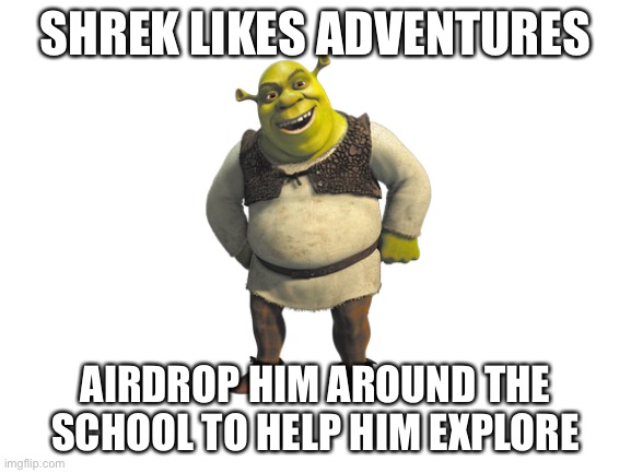 Airdrop this at your school | SHREK LIKES ADVENTURES; AIRDROP HIM AROUND THE SCHOOL TO HELP HIM EXPLORE | image tagged in blank white template,shrek,school | made w/ Imgflip meme maker