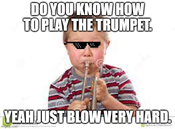 Trumpet | DO YOU KNOW HOW TO PLAY THE TRUMPET. YEAH JUST BLOW VERY HARD. | image tagged in how to handle fame | made w/ Imgflip meme maker