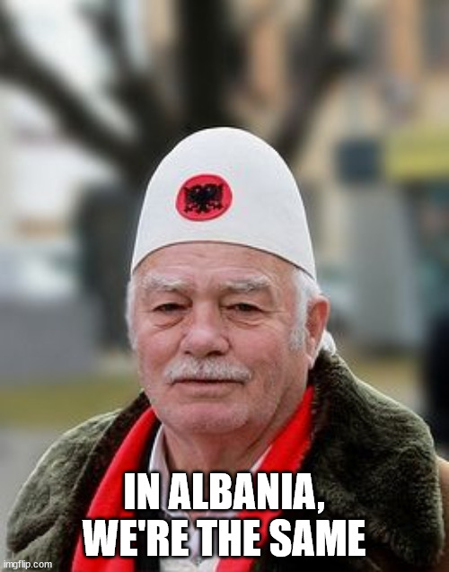 Albania  | IN ALBANIA, WE'RE THE SAME | image tagged in albania | made w/ Imgflip meme maker