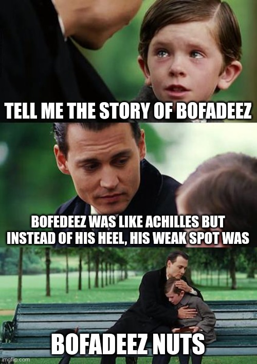 bofadeez nuts | TELL ME THE STORY OF BOFADEEZ; BOFEDEEZ WAS LIKE ACHILLES BUT INSTEAD OF HIS HEEL, HIS WEAK SPOT WAS; BOFADEEZ NUTS | image tagged in memes,finding neverland | made w/ Imgflip meme maker