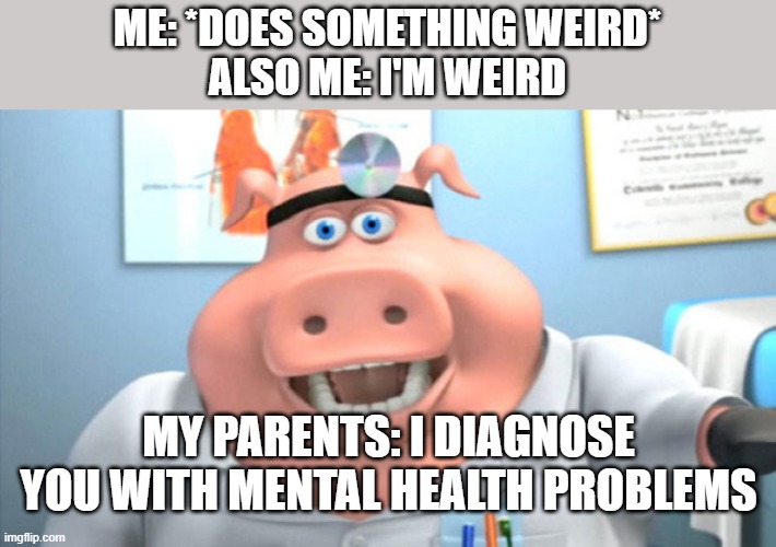 Mom I do not have mental health problems. | ME: *DOES SOMETHING WEIRD*
ALSO ME: I'M WEIRD; MY PARENTS: I DIAGNOSE YOU WITH MENTAL HEALTH PROBLEMS | image tagged in i diagnose you with dead | made w/ Imgflip meme maker