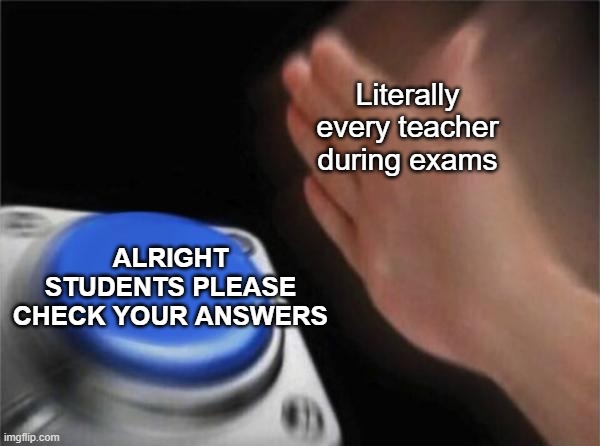 Teacher during exams | Literally every teacher during exams; ALRIGHT STUDENTS PLEASE CHECK YOUR ANSWERS | image tagged in memes,blank nut button | made w/ Imgflip meme maker