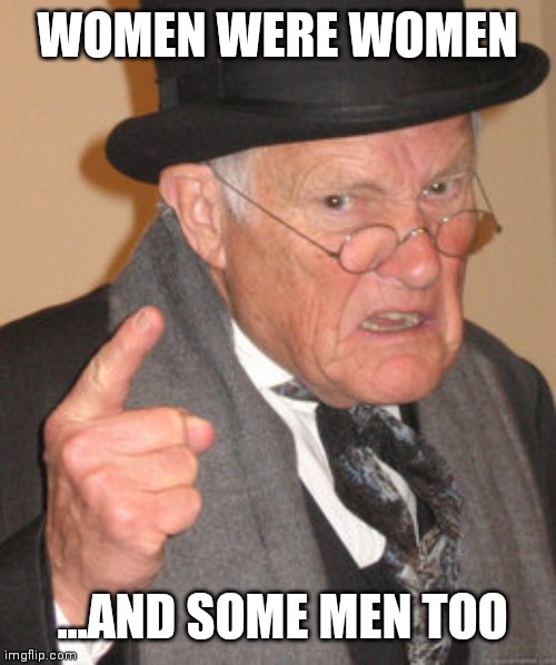 Back In My Day Meme | WOMEN WERE WOMEN ...AND SOME MEN TOO | image tagged in memes,back in my day | made w/ Imgflip meme maker