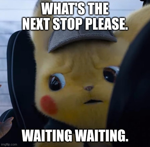Unsettled detective pikachu | WHAT'S THE NEXT STOP PLEASE. WAITING WAITING. | image tagged in unsettled detective pikachu | made w/ Imgflip meme maker