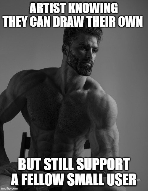 Giga Chad | ARTIST KNOWING THEY CAN DRAW THEIR OWN BUT STILL SUPPORT A FELLOW SMALL USER | image tagged in giga chad | made w/ Imgflip meme maker