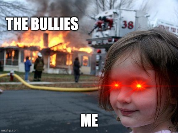Bullies Run Away | THE BULLIES; ME | image tagged in memes,disaster girl | made w/ Imgflip meme maker