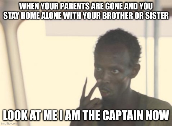 I am the captain now |  WHEN YOUR PARENTS ARE GONE AND YOU STAY HOME ALONE WITH YOUR BROTHER OR SISTER; LOOK AT ME I AM THE CAPTAIN NOW | image tagged in memes,i'm the captain now,funny meme,i am the captain now,sup | made w/ Imgflip meme maker