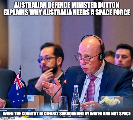 Peter Dutton | AUSTRALIAN DEFENCE MINISTER DUTTON EXPLAINS WHY AUSTRALIA NEEDS A SPACE FORCE; WHEN THE COUNTRY IS CLEARLY SURROUNDED BY WATER AND NOT SPACE | image tagged in australia,memes,politics | made w/ Imgflip meme maker