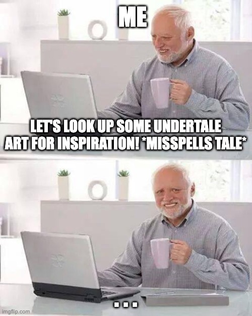 ...*sigh* | ME; LET'S LOOK UP SOME UNDERTALE ART FOR INSPIRATION! *MISSPELLS TALE*; . . . | image tagged in memes,hide the pain harold,undertale | made w/ Imgflip meme maker