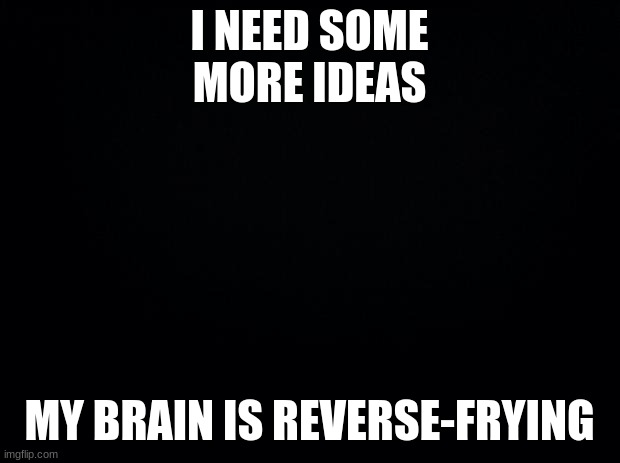 Me: "Reverse-Frying" Others: "The heck is he talking about?" | I NEED SOME MORE IDEAS; MY BRAIN IS REVERSE-FRYING | image tagged in black background | made w/ Imgflip meme maker