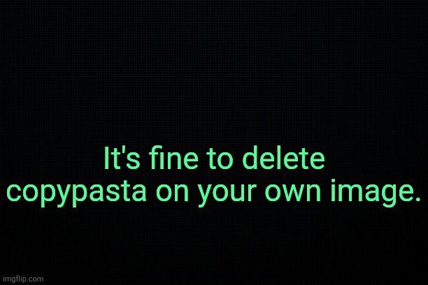 Ethic. | It's fine to delete copypasta on your own image. | image tagged in the black | made w/ Imgflip meme maker
