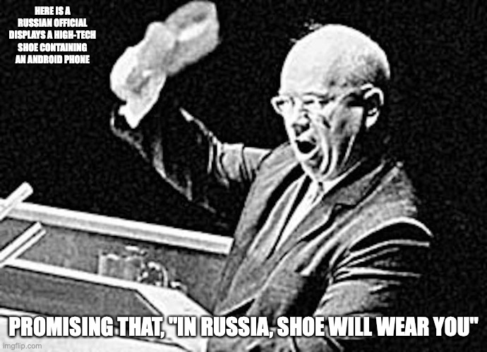 Khrushchev Banging | HERE IS A RUSSIAN OFFICIAL DISPLAYS A HIGH-TECH SHOE CONTAINING AN ANDROID PHONE; PROMISING THAT, "IN RUSSIA, SHOE WILL WEAR YOU" | image tagged in russia,memes,politics | made w/ Imgflip meme maker