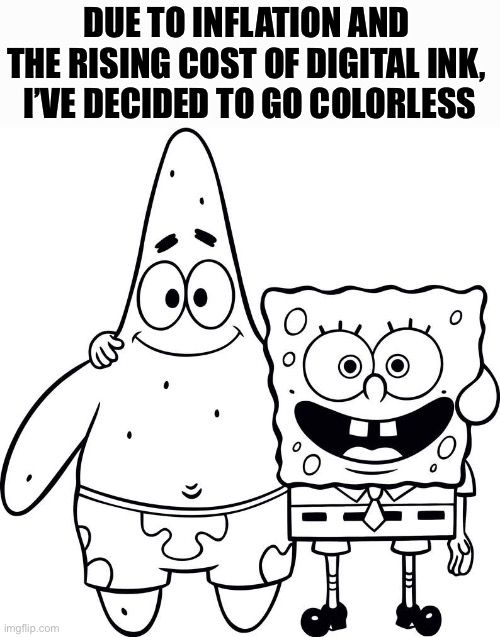 Memeflation | DUE TO INFLATION AND 
THE RISING COST OF DIGITAL INK, 
I’VE DECIDED TO GO COLORLESS | image tagged in funny,memes,inflation,lol | made w/ Imgflip meme maker