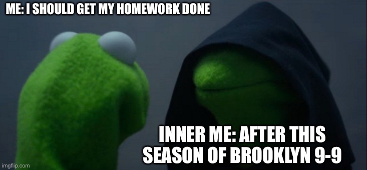 We’ve all done this with one show or Another | ME: I SHOULD GET MY HOMEWORK DONE; INNER ME: AFTER THIS SEASON OF BROOKLYN 9-9 | image tagged in memes,evil kermit | made w/ Imgflip meme maker