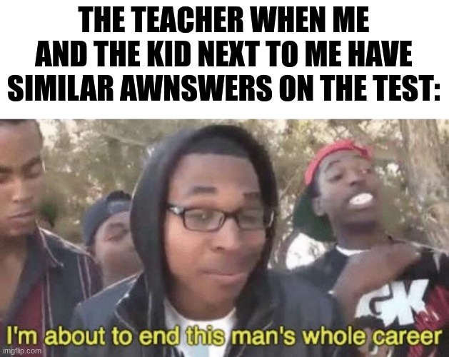 I’m about to end this man’s whole career | THE TEACHER WHEN ME AND THE KID NEXT TO ME HAVE SIMILAR AWNSWERS ON THE TEST: | image tagged in i m about to end this man s whole career | made w/ Imgflip meme maker