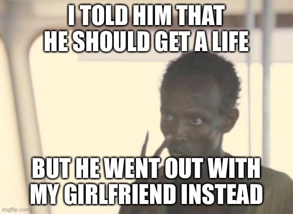 It backfired. | I TOLD HIM THAT HE SHOULD GET A LIFE; BUT HE WENT OUT WITH MY GIRLFRIEND INSTEAD | image tagged in memes,i'm the captain now | made w/ Imgflip meme maker