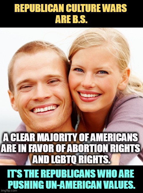 REPUBLICAN CULTURE WARS 
ARE B.S. A CLEAR MAJORITY OF AMERICANS 

ARE IN FAVOR OF ABORTION RIGHTS 
AND LGBTQ RIGHTS. IT'S THE REPUBLICANS WHO ARE 
PUSHING UN-AMERICAN VALUES. | image tagged in republican,culture,wars,garbage | made w/ Imgflip meme maker