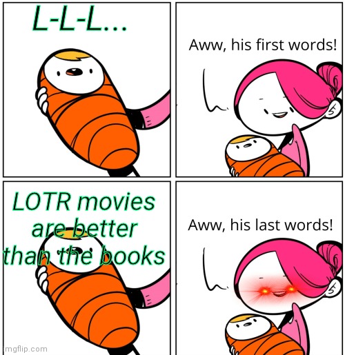 Why | L-L-L... LOTR movies are better than the books | image tagged in aww his last words | made w/ Imgflip meme maker