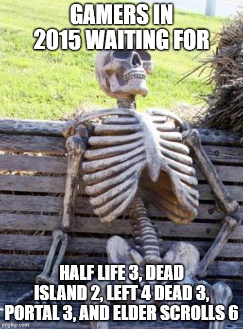 Waiting Skeleton | GAMERS IN 2015 WAITING FOR; HALF LIFE 3, DEAD ISLAND 2, LEFT 4 DEAD 3, PORTAL 3, AND ELDER SCROLLS 6 | image tagged in memes,waiting skeleton | made w/ Imgflip meme maker