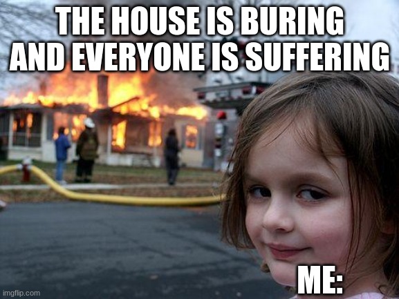 Disaster Girl | THE HOUSE IS BURING AND EVERYONE IS SUFFERING; ME: | image tagged in memes,disaster girl | made w/ Imgflip meme maker