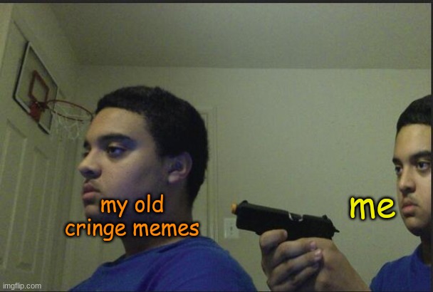 cringe | me; my old cringe memes | image tagged in trust nobody not even yourself | made w/ Imgflip meme maker