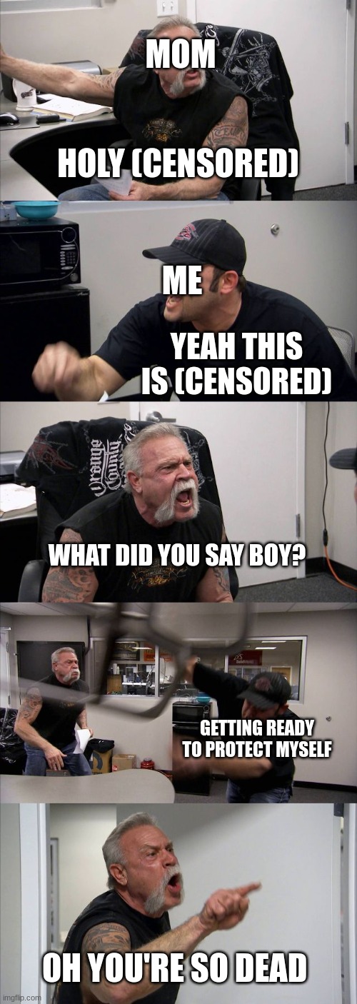 I uploaded this because it is my mom's birthday.... | MOM; HOLY (CENSORED); ME; YEAH THIS IS (CENSORED); WHAT DID YOU SAY BOY? GETTING READY TO PROTECT MYSELF; OH YOU'RE SO DEAD | image tagged in memes,american chopper argument,mom | made w/ Imgflip meme maker