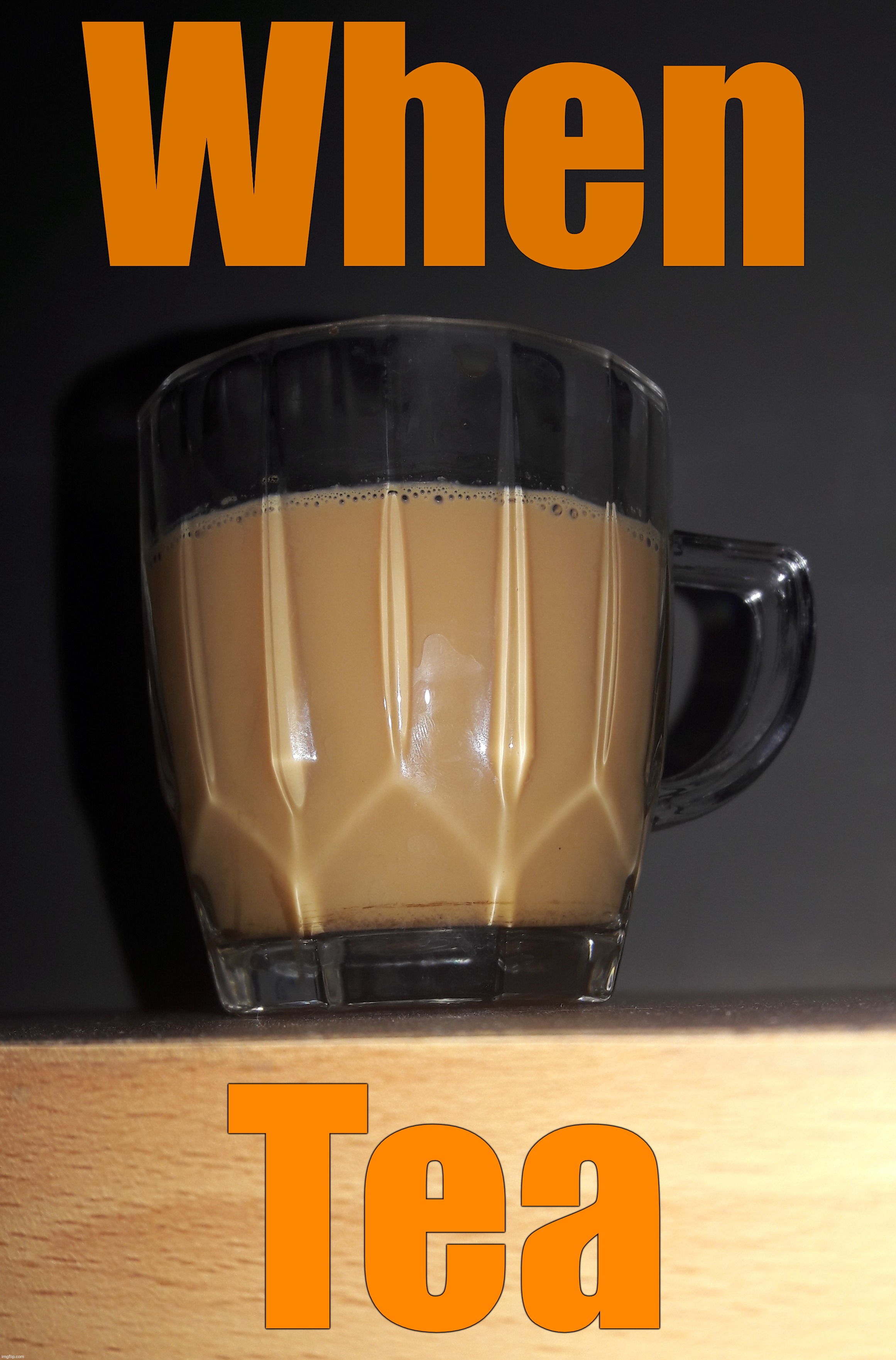 . | When; Tea | made w/ Imgflip meme maker