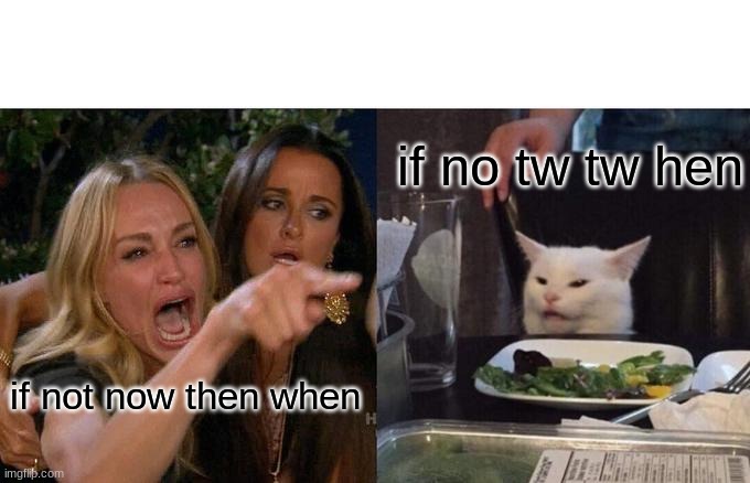 Woman Yelling At Cat Meme | if not now then when if no tw tw hen | image tagged in memes,woman yelling at cat | made w/ Imgflip meme maker