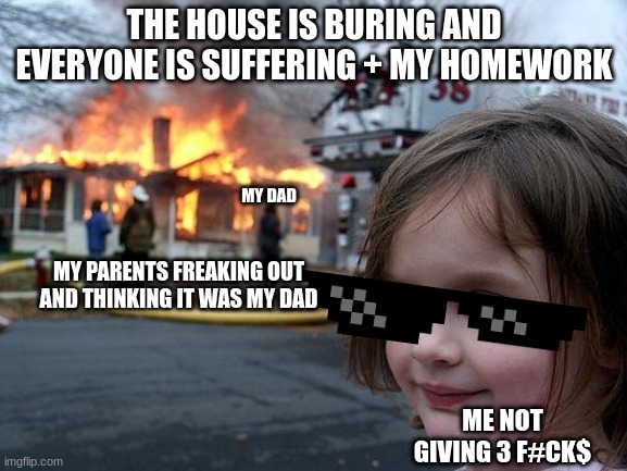 Disaster Girl Meme | THE HOUSE IS BURING AND EVERYONE IS SUFFERING + MY HOMEWORK; MY DAD; MY PARENTS FREAKING OUT AND THINKING IT WAS MY DAD; ME NOT GIVING 3 F#CK$ | image tagged in memes,disaster girl | made w/ Imgflip meme maker