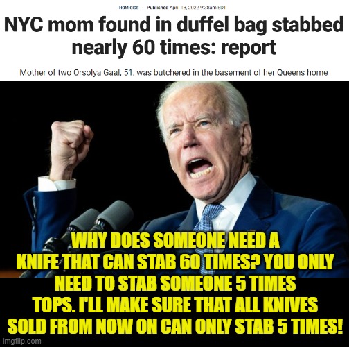 That's his argument about guns, so why not knives? | WHY DOES SOMEONE NEED A KNIFE THAT CAN STAB 60 TIMES? YOU ONLY NEED TO STAB SOMEONE 5 TIMES TOPS. I'LL MAKE SURE THAT ALL KNIVES SOLD FROM NOW ON CAN ONLY STAB 5 TIMES! | image tagged in biden pissed,gun control,crime,criminals | made w/ Imgflip meme maker