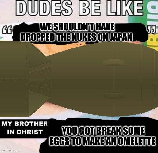 WE SHOULDN’T HAVE DROPPED THE NUKES ON JAPAN; YOU GOT BREAK SOME EGGS TO MAKE AN OMELETTE | image tagged in you made the sandwich,nuke,japan,again seriously,please | made w/ Imgflip meme maker