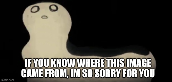 IF YOU KNOW WHERE THIS IMAGE CAME FROM, IM SO SORRY FOR YOU | made w/ Imgflip meme maker