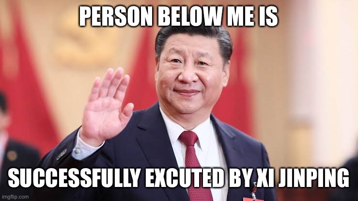 Xi Jinping | PERSON BELOW ME IS; SUCCESSFULLY EXCUTED BY XI JINPING | image tagged in xi jinping | made w/ Imgflip meme maker