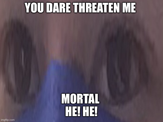 Hello there | YOU DARE THREATEN ME; MORTAL 
HE! HE! | image tagged in dark humor | made w/ Imgflip meme maker