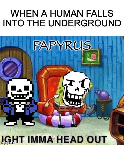 I got bored so I created another meme | WHEN A HUMAN FALLS INTO THE UNDERGROUND; PAPYRUS | image tagged in memes,spongebob ight imma head out | made w/ Imgflip meme maker
