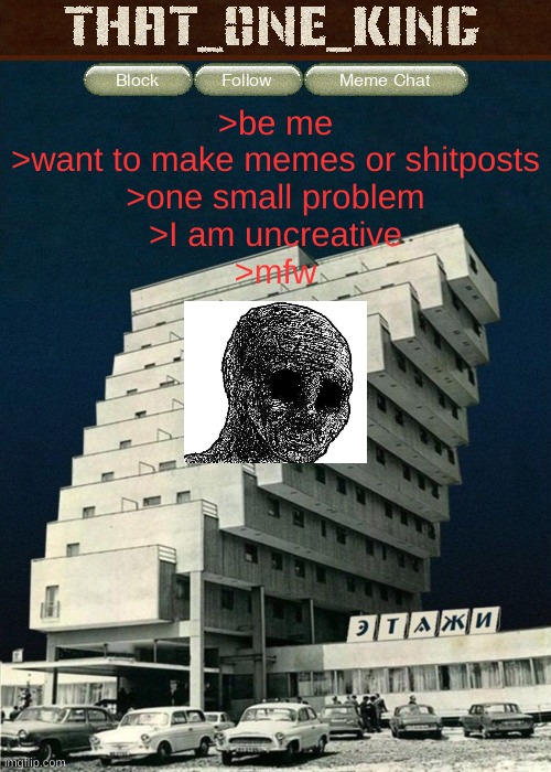 >be me
>want to make memes or shitposts
>one small problem
>I am uncreative
>mfw | image tagged in that_0ne_king announcement temp | made w/ Imgflip meme maker