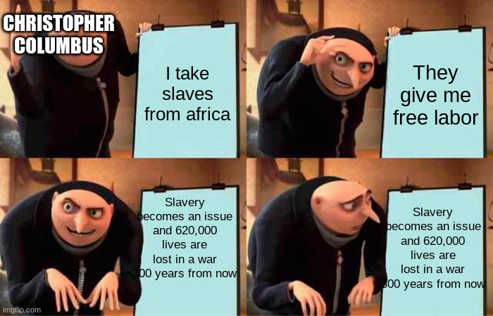 civil waaaaaaaaaaaaaaaaar | CHRISTOPHER COLUMBUS; I take slaves from africa; They give me free labor; Slavery becomes an issue and 620,000 lives are lost in a war 300 years from now; Slavery becomes an issue and 620,000 lives are lost in a war 300 years from now | image tagged in memes,gru's plan | made w/ Imgflip meme maker