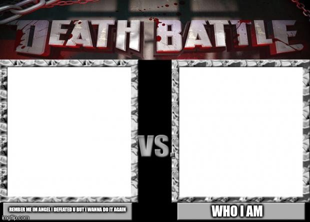 death battle | REMBER ME IM ANGEL I DEFEATED U BUT I WANNA DO IT AGAIN WHO I AM | image tagged in death battle | made w/ Imgflip meme maker