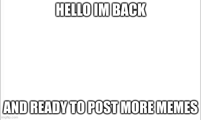 white background |  HELLO IM BACK; AND READY TO POST MORE MEMES | image tagged in white background | made w/ Imgflip meme maker