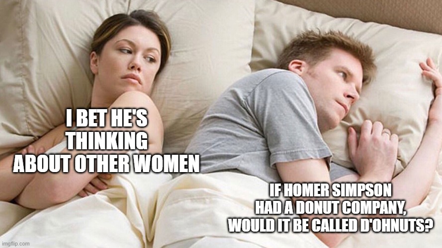 couple in bed | I BET HE'S THINKING ABOUT OTHER WOMEN; IF HOMER SIMPSON HAD A DONUT COMPANY, WOULD IT BE CALLED D'OHNUTS? | image tagged in couple in bed | made w/ Imgflip meme maker