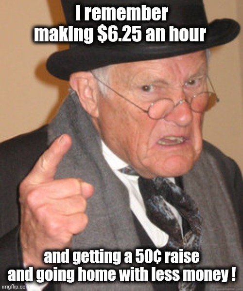 Back In My Day Meme | I remember making $6.25 an hour and getting a 50¢ raise and going home with less money ! | image tagged in memes,back in my day | made w/ Imgflip meme maker