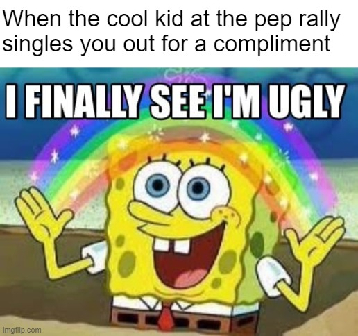 Every teen movie ever | When the cool kid at the pep rally 
singles you out for a compliment | made w/ Imgflip meme maker