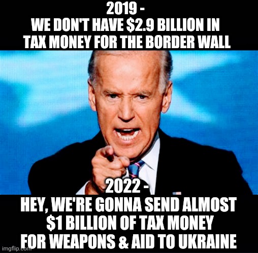 Idiot In Charge | 2019 -
WE DON'T HAVE $2.9 BILLION IN
 TAX MONEY FOR THE BORDER WALL; 2022 - 
HEY, WE'RE GONNA SEND ALMOST
 $1 BILLION OF TAX MONEY FOR WEAPONS & AID TO UKRAINE | image tagged in joe biden,congress,liberals,democrats,illegal immigration,border | made w/ Imgflip meme maker