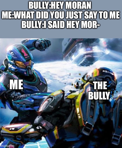 Me when the school bully calls me a name | BULLY:HEY MORAN 
ME:WHAT DID YOU JUST SAY TO ME
BULLY:I SAID HEY MOR-; ME; THE BULLY | image tagged in halo stupid,halo 5,bullying,me when | made w/ Imgflip meme maker